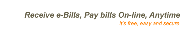 Receive e-Bills, Pay bills On-line, Anytime. It's free, easy and secure.